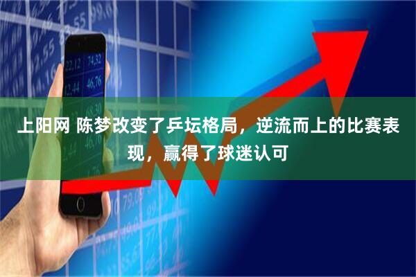 上阳网 陈梦改变了乒坛格局，逆流而上的比赛表现，赢得了球迷认可