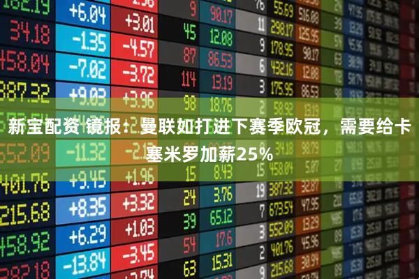 新宝配资 镜报：曼联如打进下赛季欧冠，需要给卡塞米罗加薪25%
