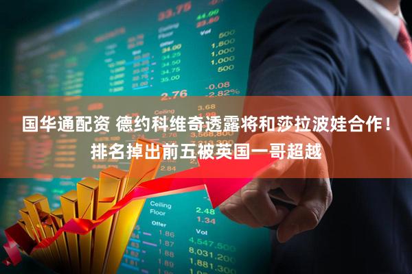 国华通配资 德约科维奇透露将和莎拉波娃合作！排名掉出前五被英国一哥超越