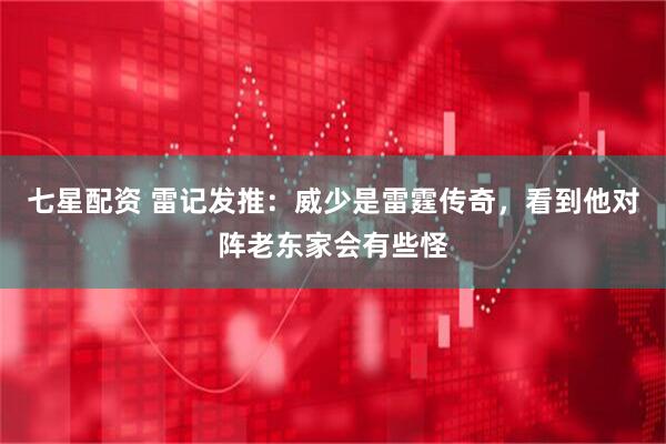 七星配资 雷记发推：威少是雷霆传奇，看到他对阵老东家会有些怪
