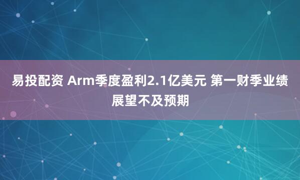 易投配资 Arm季度盈利2.1亿美元 第一财季业绩展望不及预期