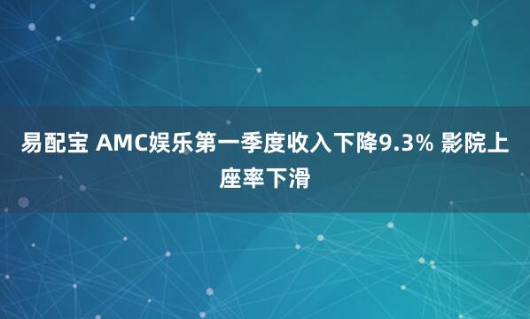 易配宝 AMC娱乐第一季度收入下降9.3% 影院上座率下滑