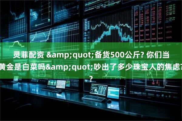 灵菲配资 &quot;备货500公斤? 你们当黄金是白菜吗&quot;吵出了多少珠宝人的焦虑?