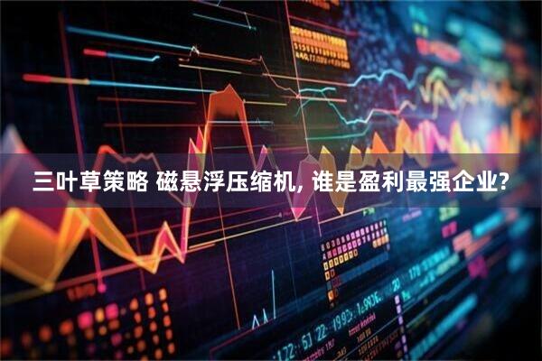 三叶草策略 磁悬浮压缩机, 谁是盈利最强企业?