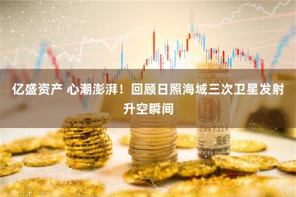 亿盛资产 心潮澎湃！回顾日照海域三次卫星发射升空瞬间