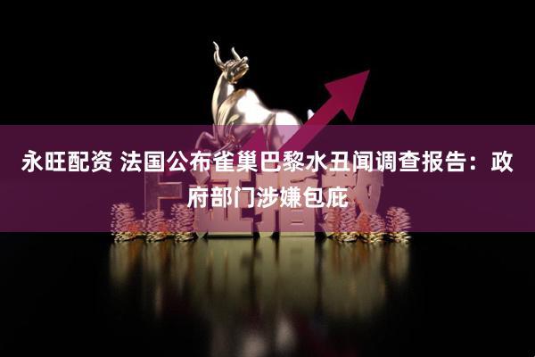 永旺配资 法国公布雀巢巴黎水丑闻调查报告：政府部门涉嫌包庇