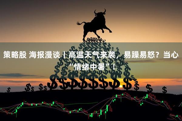 策略股 海报漫谈丨高温天气来袭，易躁易怒？当心“情绪中暑”！