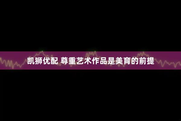 凯狮优配 尊重艺术作品是美育的前提