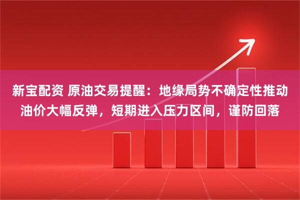 新宝配资 原油交易提醒：地缘局势不确定性推动油价大幅反弹，短期进入压力区间，谨防回落