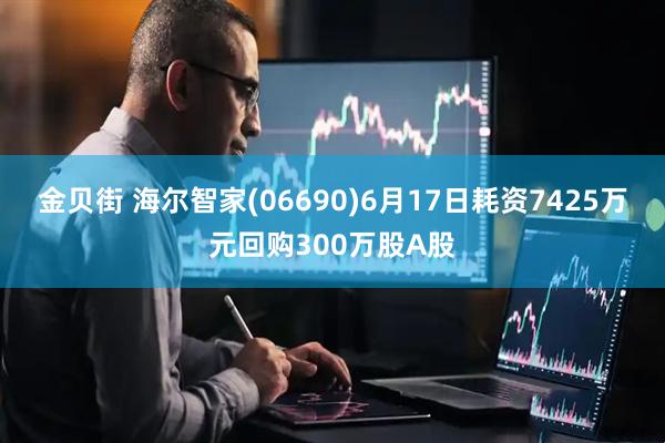 金贝街 海尔智家(06690)6月17日耗资7425万元回购300万股A股