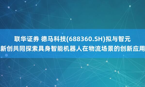 联华证券 德马科技(688360.SH)拟与智元新创共同探索具身智能机器人在物流场景的创新应用