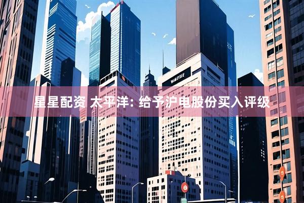 星星配资 太平洋: 给予沪电股份买入评级