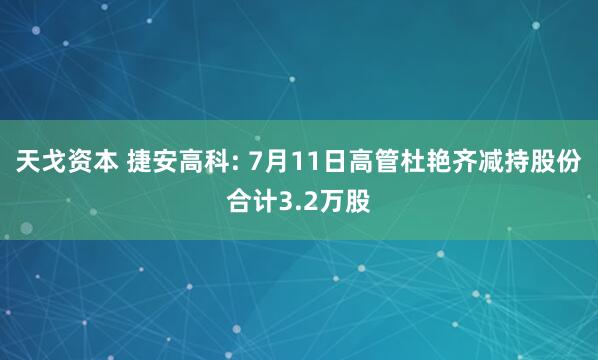 天戈资本 捷安高科: 7月11日高管杜艳齐减持股份合计3.2万股