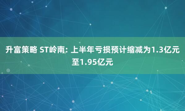 升富策略 ST岭南: 上半年亏损预计缩减为1.3亿元至1.95亿元