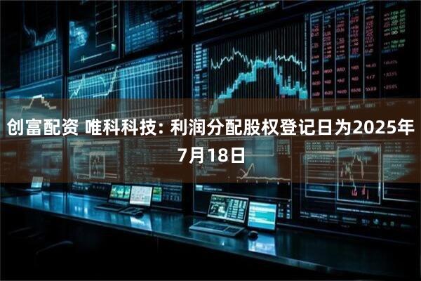 创富配资 唯科科技: 利润分配股权登记日为2025年7月18日
