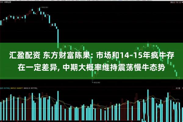 汇盈配资 东方财富陈果: 市场和14-15年疯牛存在一定差异, 中期大概率维持震荡慢牛态势