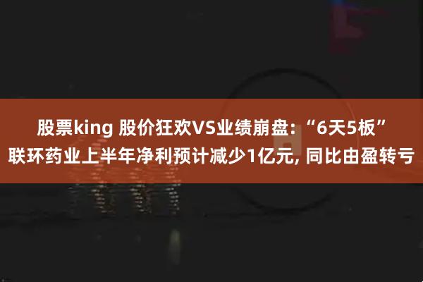 股票king 股价狂欢VS业绩崩盘: “6天5板”联环药业上半年净利预计减少1亿元, 同比由盈转亏