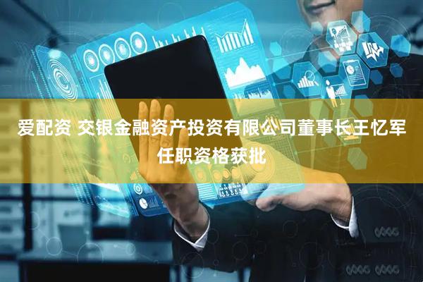 爱配资 交银金融资产投资有限公司董事长王忆军任职资格获批