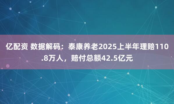 亿配资 数据解码：泰康养老2025上半年理赔110.8万人，赔付总额42.5亿元