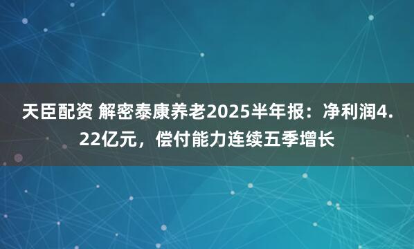 天臣配资 解密泰康养老2025半年报：净利润4.22亿元，偿付能力连续五季增长
