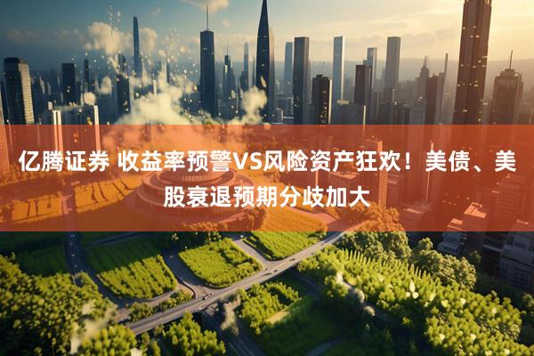亿腾证券 收益率预警VS风险资产狂欢！美债、美股衰退预期分歧加大