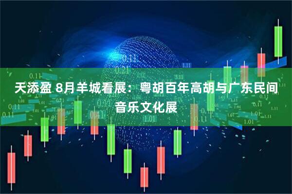 天添盈 8月羊城看展：粤胡百年高胡与广东民间音乐文化展