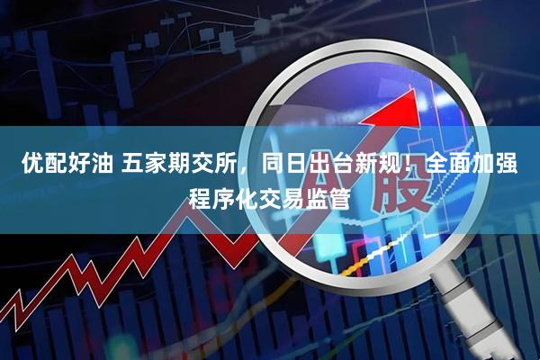 优配好油 五家期交所，同日出台新规！全面加强程序化交易监管