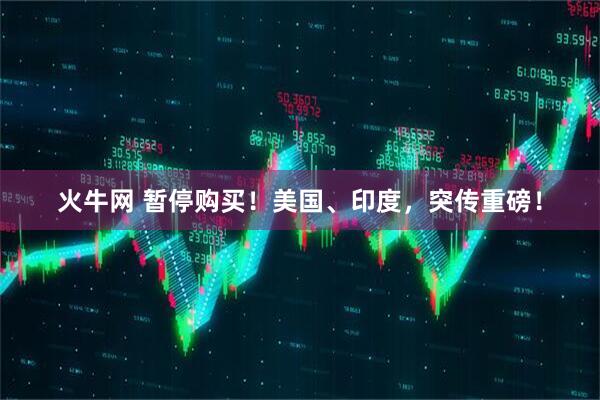 火牛网 暂停购买！美国、印度，突传重磅！