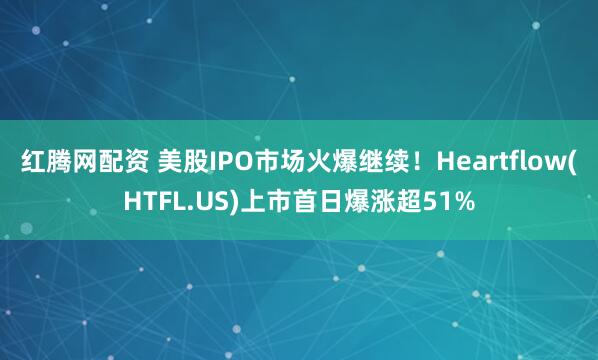 红腾网配资 美股IPO市场火爆继续！Heartflow(HTFL.US)上市首日爆涨超51%