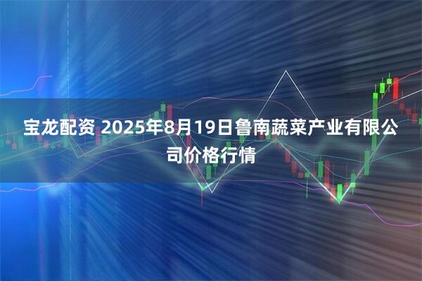 宝龙配资 2025年8月19日鲁南蔬菜产业有限公司价格行情