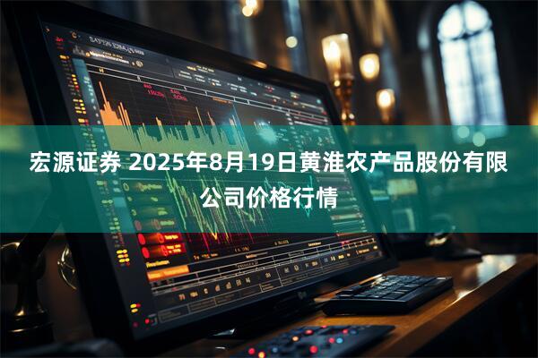 宏源证券 2025年8月19日黄淮农产品股份有限公司价格行情