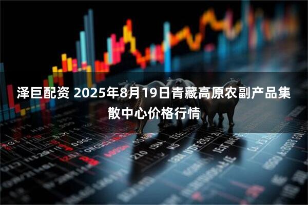 泽巨配资 2025年8月19日青藏高原农副产品集散中心价格行情