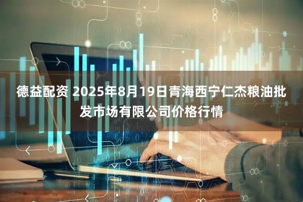 德益配资 2025年8月19日青海西宁仁杰粮油批发市场有限公司价格行情