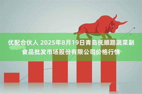 优配合伙人 2025年8月19日青岛抚顺路蔬菜副食品批发市场股份有限公司价格行情