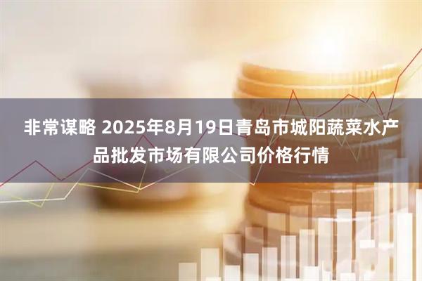 非常谋略 2025年8月19日青岛市城阳蔬菜水产品批发市场有限公司价格行情