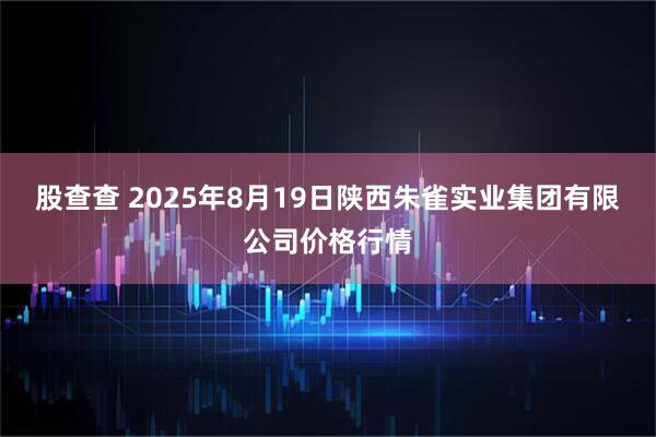 股查查 2025年8月19日陕西朱雀实业集团有限公司价格行情