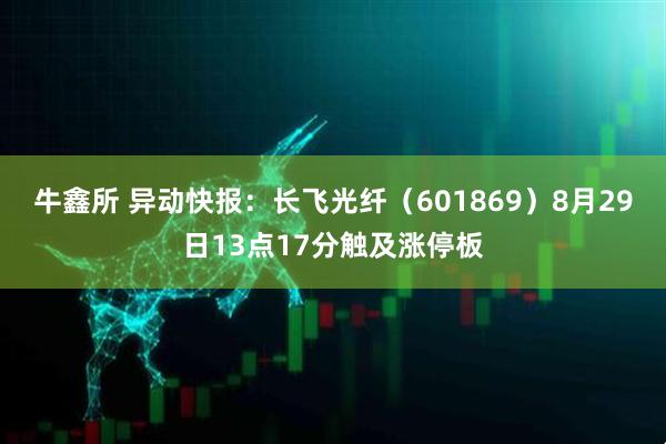 牛鑫所 异动快报：长飞光纤（601869）8月29日13点17分触及涨停板