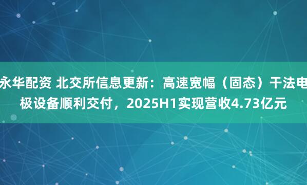 永华配资 北交所信息更新：高速宽幅（固态）干法电极设备顺利交付，2025H1实现营收4.73亿元