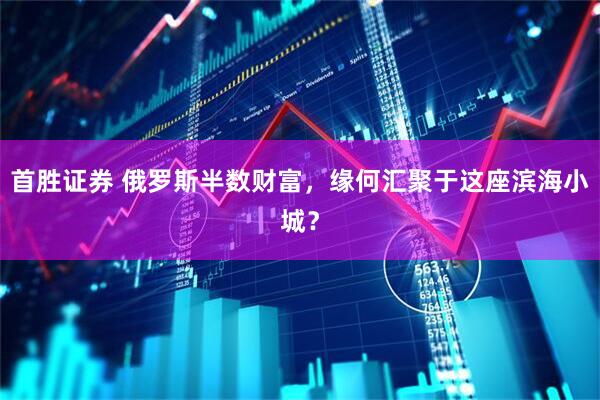 首胜证券 俄罗斯半数财富，缘何汇聚于这座滨海小城？