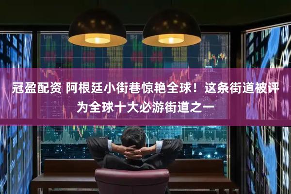 冠盈配资 阿根廷小街巷惊艳全球！这条街道被评为全球十大必游街道之一