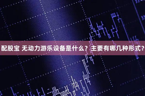 配股宝 无动力游乐设备是什么？主要有哪几种形式？