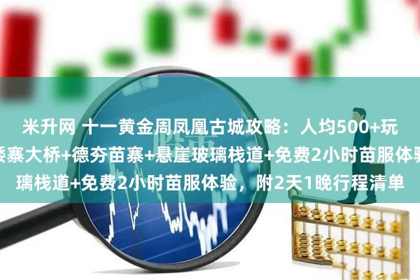 米升网 十一黄金周凤凰古城攻略：人均500+玩转江景房+非遗晚会+矮寨大桥+德夯苗寨+悬崖玻璃栈道+免费2小时苗服体验，附2天1晚行程清单