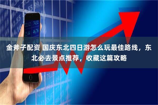 金斧子配资 国庆东北四日游怎么玩最佳路线，东北必去景点推荐，收藏这篇攻略
