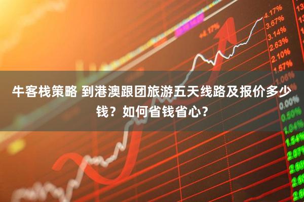 牛客栈策略 到港澳跟团旅游五天线路及报价多少钱？如何省钱省心？