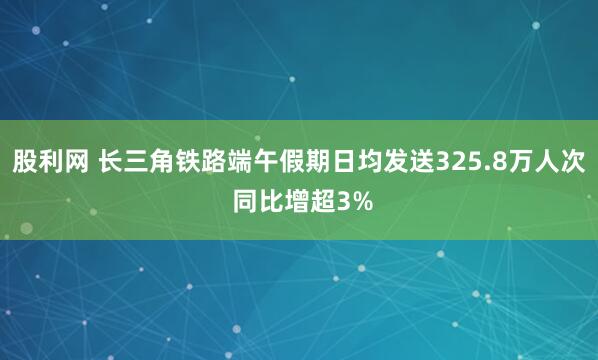 股利网 长三角铁路端午假期日均发送325.8万人次 同比增超3%