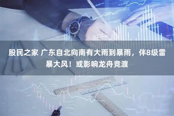 股民之家 广东自北向南有大雨到暴雨，伴8级雷暴大风！或影响龙舟竞渡