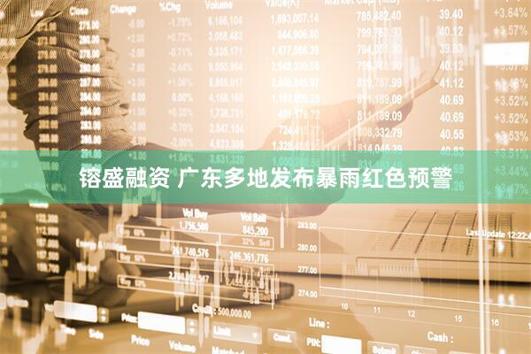 镕盛融资 广东多地发布暴雨红色预警