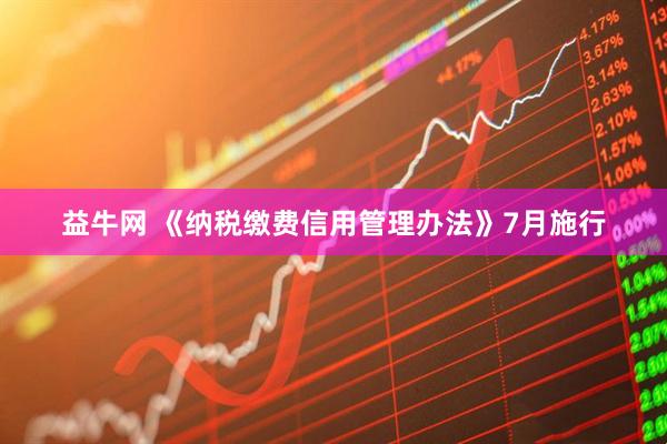 益牛网 《纳税缴费信用管理办法》7月施行