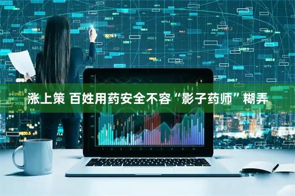涨上策 百姓用药安全不容“影子药师”糊弄