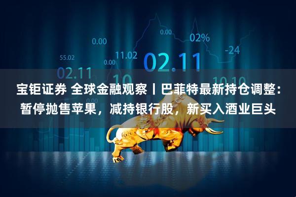 宝钜证券 全球金融观察丨巴菲特最新持仓调整：暂停抛售苹果，减持银行股，新买入酒业巨头